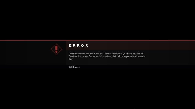 A message showing the error code cat with the following text: "Destiny servers are not available. Please check that you have applied all Destiny 2 updates. For more information, visit help.bungie.net and search: cat"