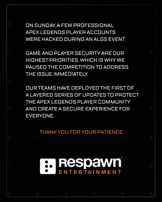 Transcribed, the text from Respawn's post reads: "On Sunday, a few professional Apex Legends player accounts were hacked during an ALGS event. Game and player security are our highest priorities, which is why we paused the competition to address the issue immediately. Our teams have deployed the first of a layered series of updates to protect the Apex Legends player community and create a secure experience for everyone. Thank you for your patience."